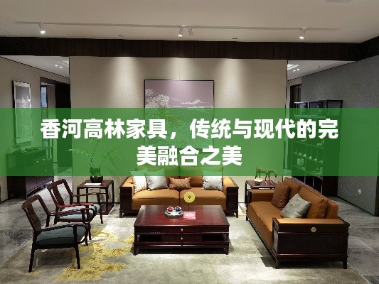 香河高林家具，傳統(tǒng)與現(xiàn)代的完美融合之美