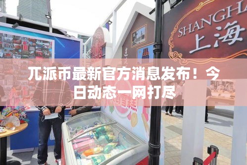 兀派幣最新官方消息發(fā)布！今日動態(tài)一網(wǎng)打盡