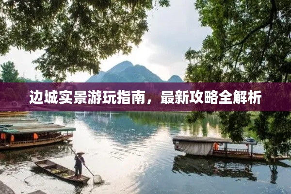 邊城實景游玩指南，最新攻略全解析