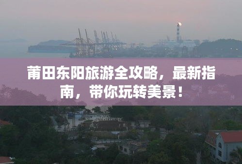 莆田東陽旅游全攻略，最新指南，帶你玩轉(zhuǎn)美景！