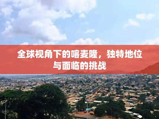 全球視角下的喀麥隆，獨特地位與面臨的挑戰(zhàn)