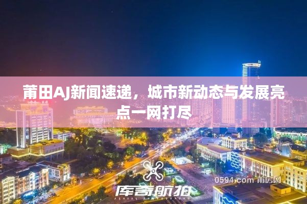 莆田AJ新聞速遞，城市新動態(tài)與發(fā)展亮點一網(wǎng)打盡
