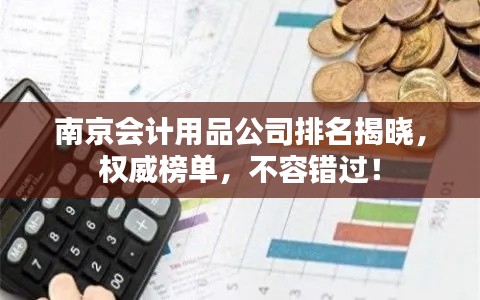南京會計用品公司排名揭曉，權(quán)威榜單，不容錯過！