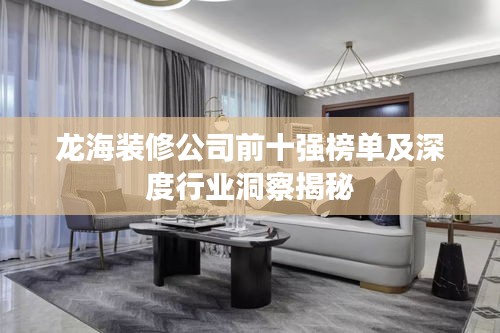 龍海裝修公司前十強榜單及深度行業(yè)洞察揭秘