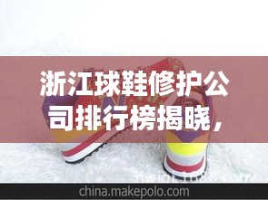 浙江球鞋修護公司排行榜揭曉，熱門品牌與優(yōu)質(zhì)服務(wù)一網(wǎng)打盡！