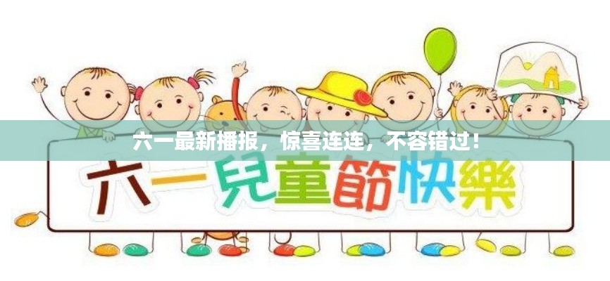 六一最新播報，驚喜連連，不容錯過！