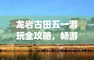 龍巖古田五一游玩全攻略，暢游美景，盡享假期！
