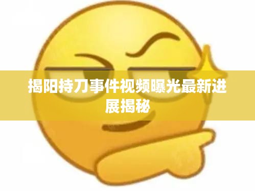 揭陽(yáng)持刀事件視頻曝光最新進(jìn)展揭秘