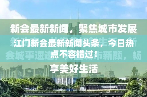 江門新會最新新聞頭條，今日熱點(diǎn)不容錯(cuò)過！