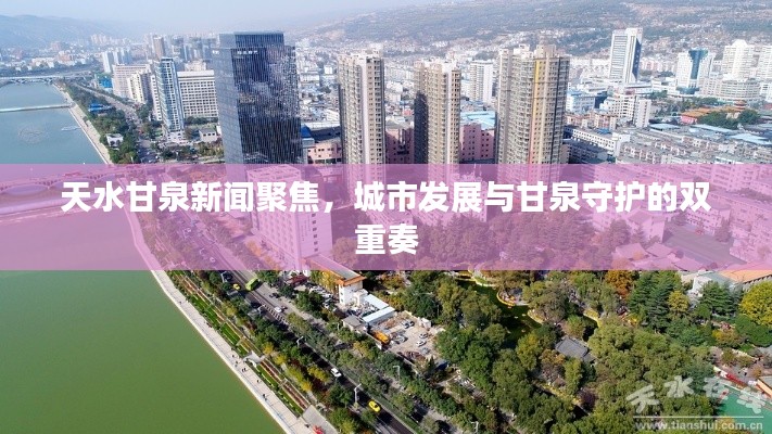 天水甘泉新聞聚焦，城市發(fā)展與甘泉守護的雙重奏