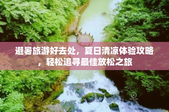 避暑旅游好去處，夏日清涼體驗(yàn)攻略，輕松追尋最佳放松之旅
