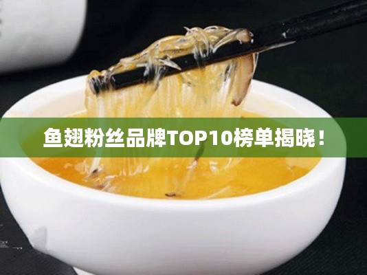 魚(yú)翅粉絲品牌TOP10榜單揭曉！