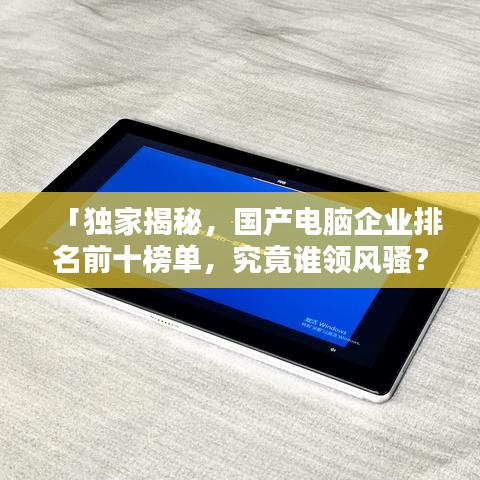 「獨(dú)家揭秘，國產(chǎn)電腦企業(yè)排名前十榜單，究竟誰領(lǐng)風(fēng)騷？」