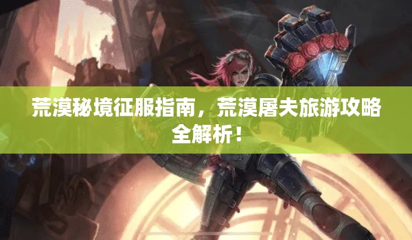 荒漠秘境征服指南，荒漠屠夫旅游攻略全解析！