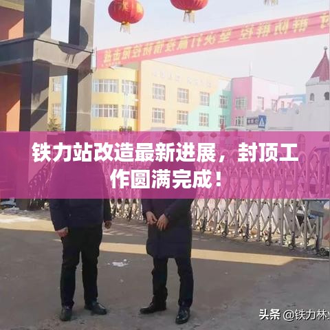鐵力站改造最新進展，封頂工作圓滿完成！