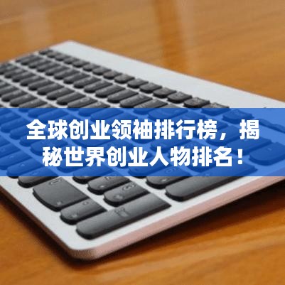 全球創(chuàng)業(yè)領袖排行榜，揭秘世界創(chuàng)業(yè)人物排名！