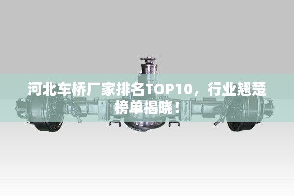 河北車橋廠家排名TOP10，行業(yè)翹楚榜單揭曉！