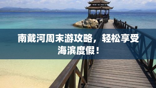 南戴河周末游攻略，輕松享受海濱度假！