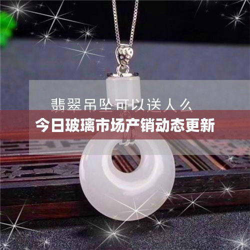今日玻璃市場(chǎng)產(chǎn)銷(xiāo)動(dòng)態(tài)更新