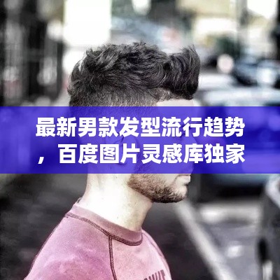 最新男款發(fā)型流行趨勢，百度圖片靈感庫獨家探索