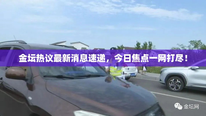 金壇熱議最新消息速遞，今日焦點一網打盡！
