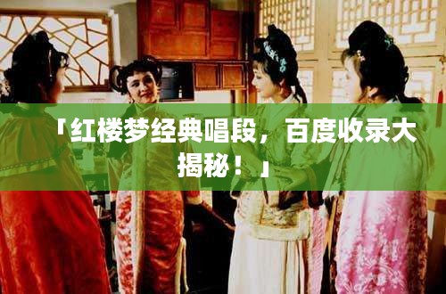 「紅樓夢經典唱段，百度收錄大揭秘！」