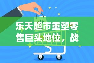 樂天超市重塑零售巨頭地位，戰(zhàn)略轉(zhuǎn)型與創(chuàng)新之路重磅揭秘