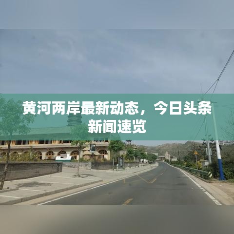黃河兩岸最新動(dòng)態(tài)，今日頭條新聞速覽