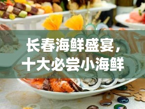 長春海鮮盛宴，十大必嘗小海鮮榜單，美味海洋的誘惑
