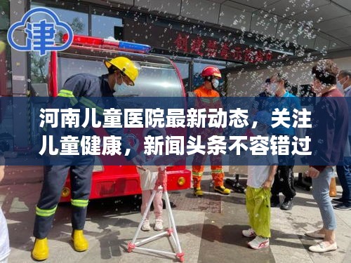 河南兒童醫(yī)院最新動態(tài)，關(guān)注兒童健康，新聞頭條不容錯過