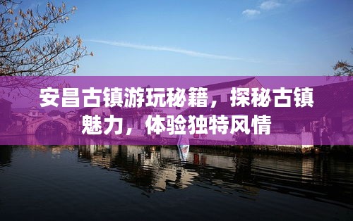安昌古鎮(zhèn)游玩秘籍，探秘古鎮(zhèn)魅力，體驗(yàn)獨(dú)特風(fēng)情