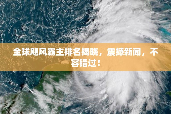 全球颶風(fēng)霸主排名揭曉，震撼新聞，不容錯(cuò)過(guò)！