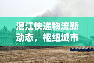 湛江快遞物流新動態(tài)，樞紐城市崛起，行業(yè)資訊速遞