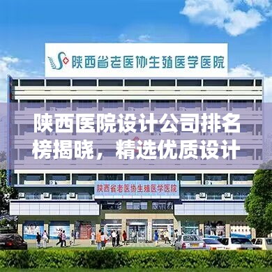陜西醫(yī)院設計公司排名榜揭曉，精選優(yōu)質(zhì)設計機構(gòu)一覽！