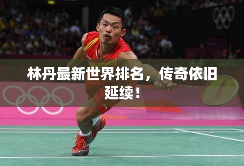 林丹最新世界排名，傳奇依舊延續(xù)！