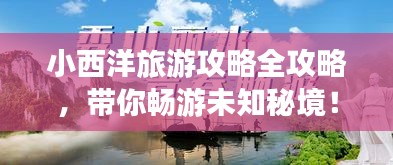 小西洋旅游攻略全攻略，帶你暢游未知秘境！