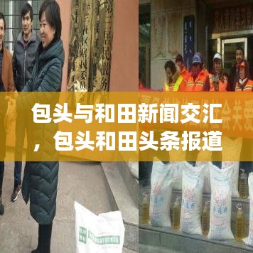 包頭與和田新聞交匯，包頭和田頭條報(bào)道速遞