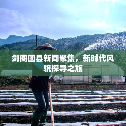 劍閣團(tuán)縣新聞聚焦，新時(shí)代風(fēng)貌探尋之旅