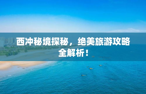 西沖秘境探秘，絕美旅游攻略全解析！