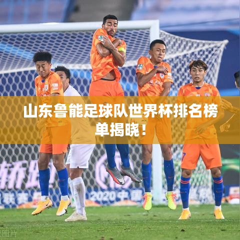 山東魯能足球隊(duì)世界杯排名榜單揭曉！