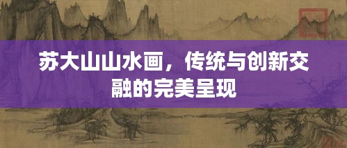 蘇大山山水畫，傳統(tǒng)與創(chuàng)新交融的完美呈現(xiàn)