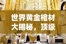 世界黃金棺材大揭秘，頂級奢華排名榜單！
