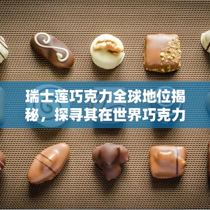 瑞士蓮巧克力全球地位揭秘，探尋其在世界巧克力界的頂尖排名