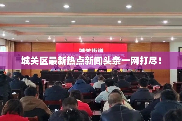 城關(guān)區(qū)最新熱點(diǎn)新聞?lì)^條一網(wǎng)打盡！
