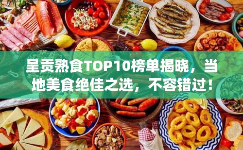 呈貢熟食TOP10榜單揭曉，當(dāng)?shù)孛朗辰^佳之選，不容錯(cuò)過！