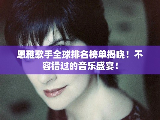恩雅歌手全球排名榜單揭曉！不容錯(cuò)過的音樂盛宴！