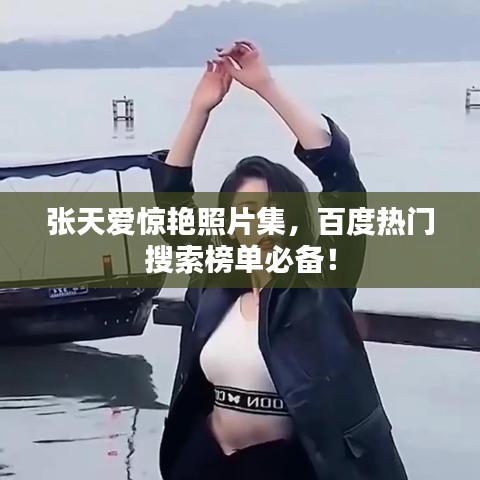 張?zhí)鞇垠@艷照片集，百度熱門搜索榜單必備！