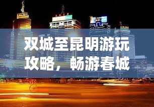 雙城至昆明游玩攻略，暢游春城，盡享多彩之旅！