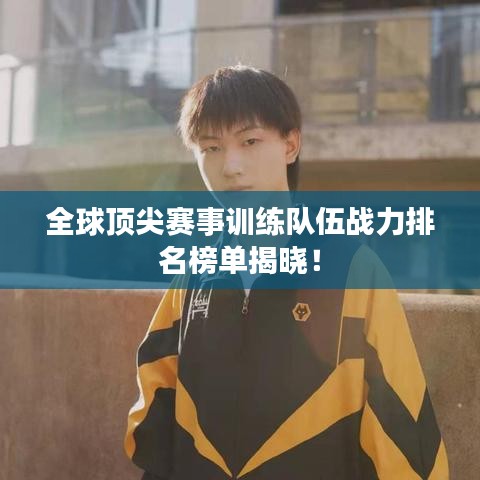 全球頂尖賽事訓(xùn)練隊伍戰(zhàn)力排名榜單揭曉！