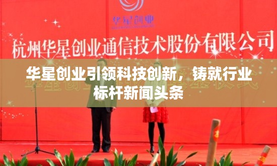 華星創(chuàng)業(yè)引領(lǐng)科技創(chuàng)新，鑄就行業(yè)標(biāo)桿新聞?lì)^條